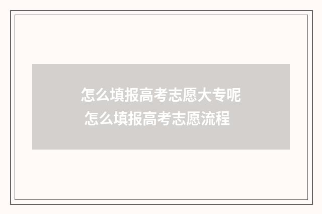 怎么填报高考志愿大专呢 怎么填报高考志愿流程