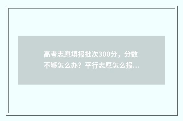 高考志愿填报批次300分，分数不够怎么办？平行志愿怎么报？ 高考志愿填报批次有哪些