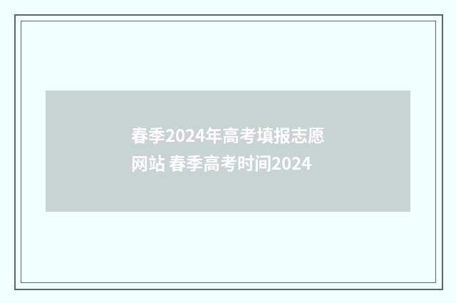 春季2024年高考填报志愿网站 春季高考时间2024
