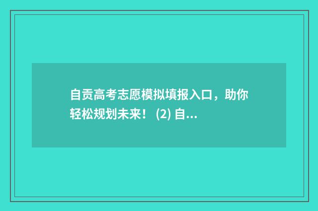 自贡高考志愿模拟填报入口，助你轻松规划未来！ (2) 自贡高考志愿咨询
