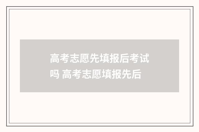高考志愿先填报后考试吗 高考志愿填报先后