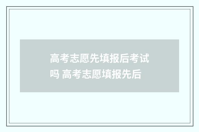 高考志愿先填报后考试吗 高考志愿填报先后