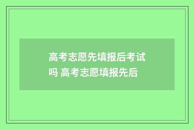 高考志愿先填报后考试吗 高考志愿填报先后
