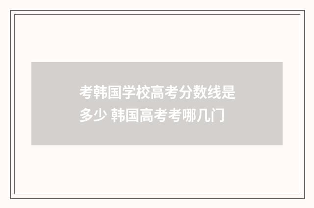 考韩国学校高考分数线是多少 韩国高考考哪几门