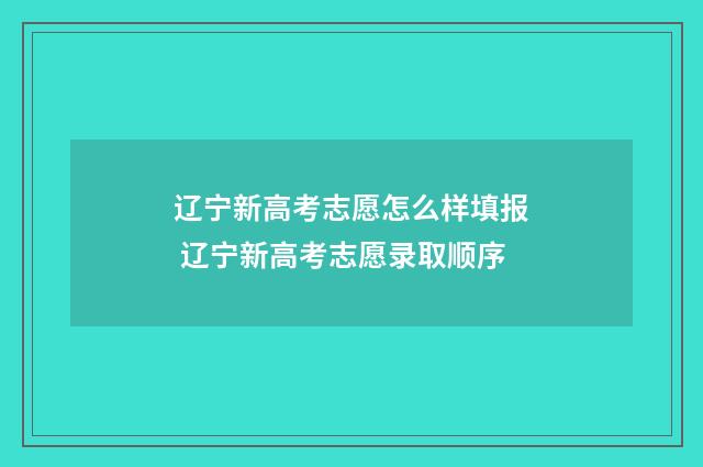 辽宁新高考志愿怎么样填报 辽宁新高考志愿录取顺序