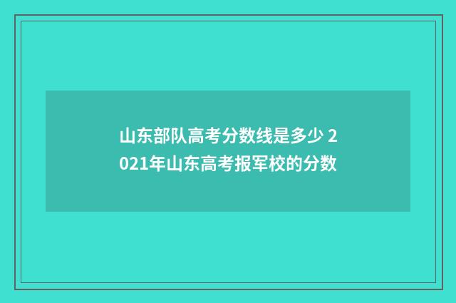 山东部队高考分数线是多少 2021年山东高考报军校的分数