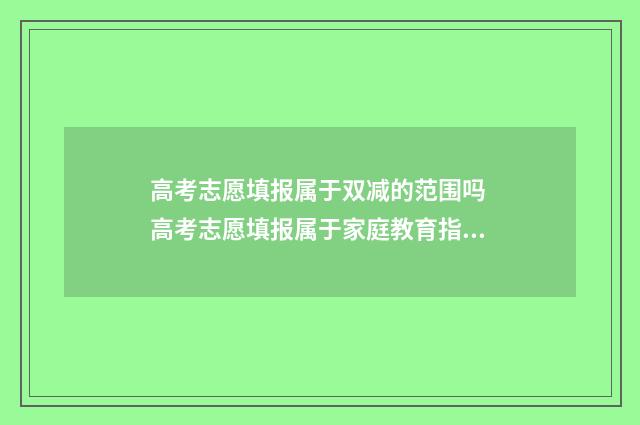 高考志愿填报属于双减的范围吗 高考志愿填报属于家庭教育指导吗