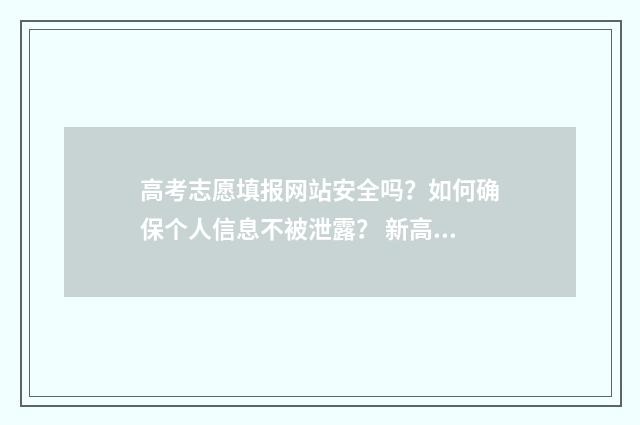 高考志愿填报网站安全吗？如何确保个人信息不被泄露？ 新高考如何填报志愿