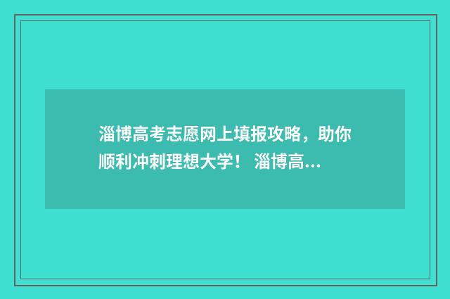 淄博高考志愿网上填报攻略，助你顺利冲刺理想大学！ 淄博高考志愿填报机构