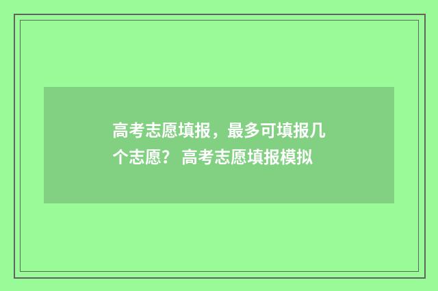 高考志愿填报，最多可填报几个志愿？ 高考志愿填报模拟