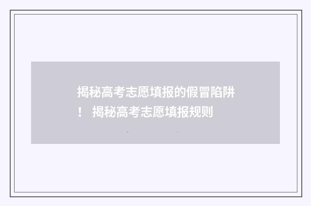 揭秘高考志愿填报的假冒陷阱！ 揭秘高考志愿填报规则