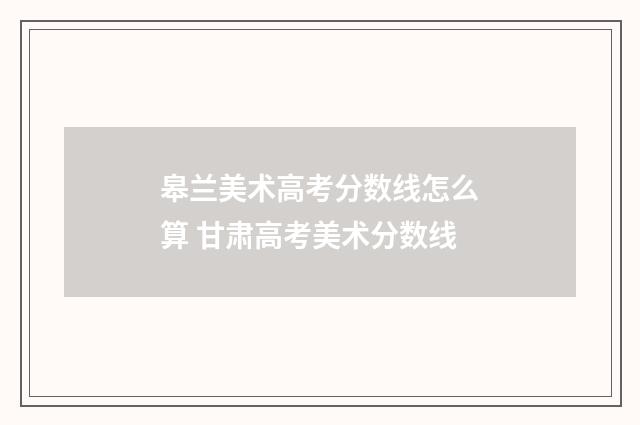 皋兰美术高考分数线怎么算 甘肃高考美术分数线