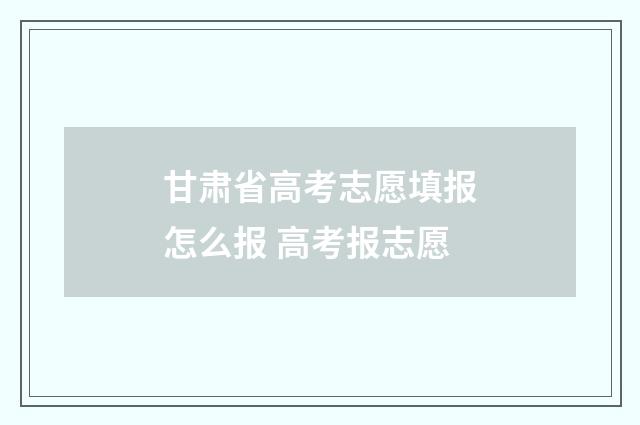 甘肃省高考志愿填报怎么报 高考报志愿
