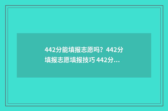 442分能填报志愿吗？442分填报志愿填报技巧 442分能上本科吗