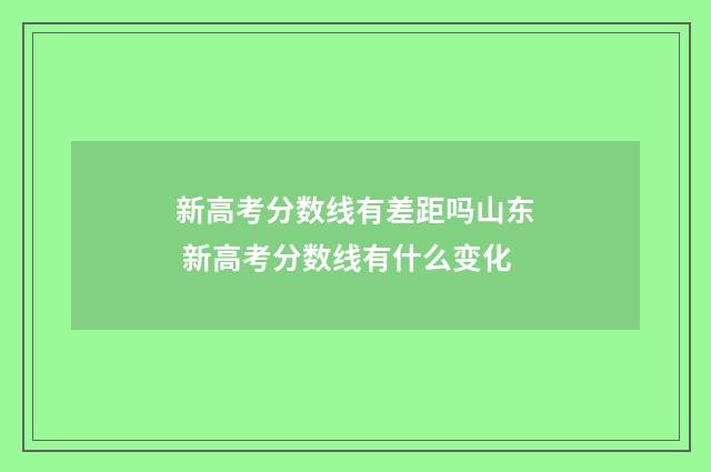 新高考分数线有差距吗山东 新高考分数线有什么变化