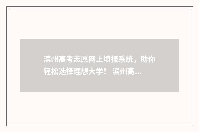 滨州高考志愿网上填报系统，助你轻松选择理想大学！ 滨州高考填报志愿机构