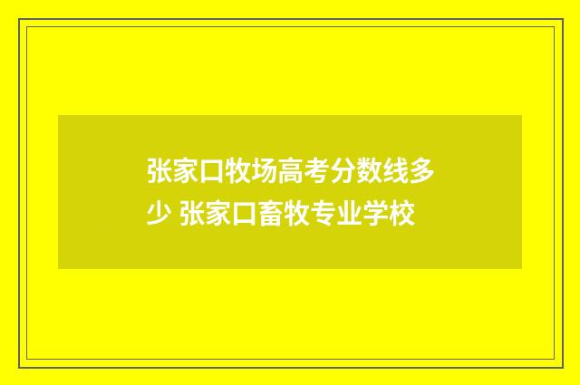 张家口牧场高考分数线多少 张家口畜牧专业学校