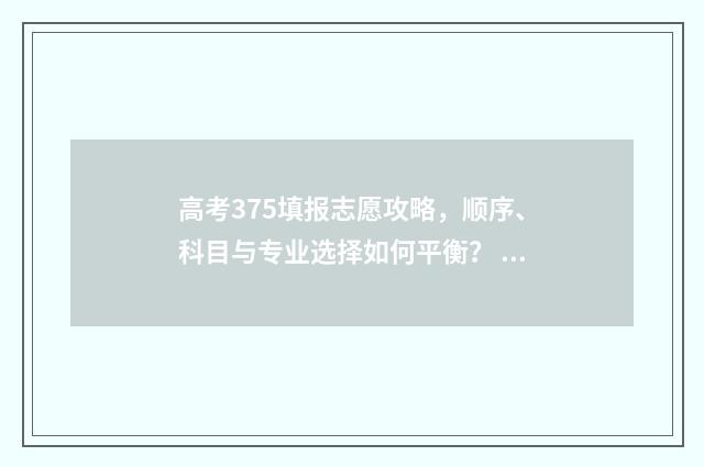 高考375填报志愿攻略，顺序、科目与专业选择如何平衡？ 高考志愿343什么意思