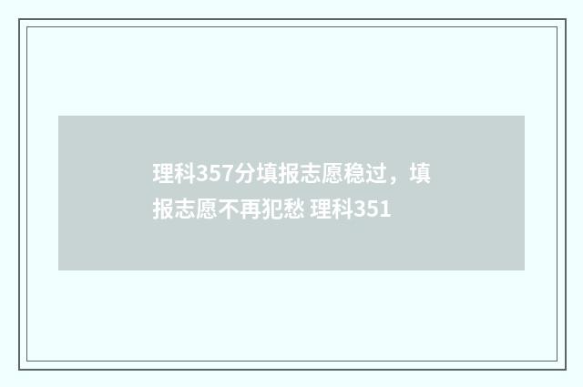 理科357分填报志愿稳过，填报志愿不再犯愁 理科351