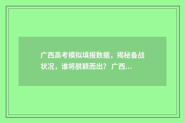 广西高考模拟填报数据，揭秘备战状况，谁将脱颖而出？ 广西高考模拟填志愿