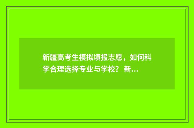 新疆高考生模拟填报志愿，如何科学合理选择专业与学校？ 新疆高考模拟志愿填报系统