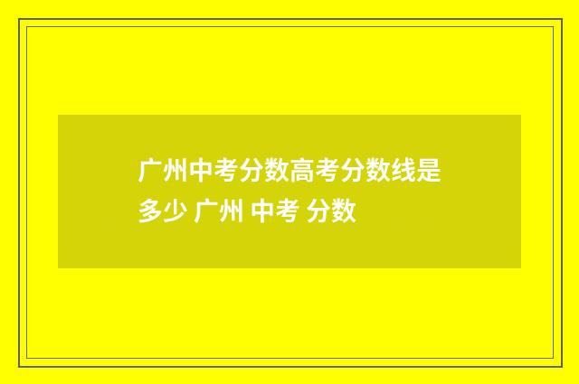 广州中考分数高考分数线是多少 广州 中考 分数