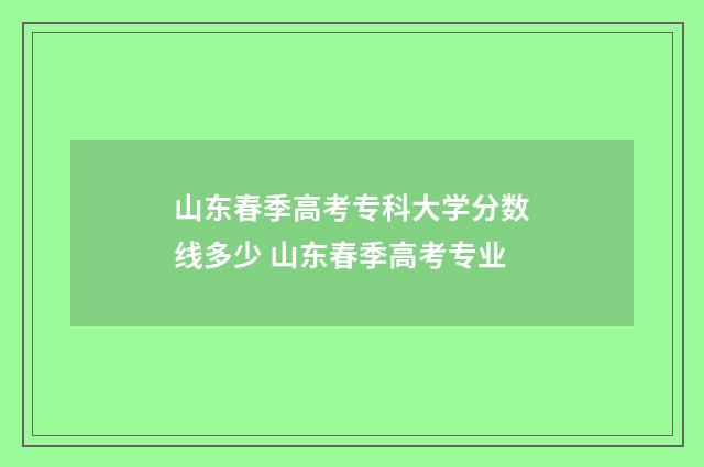 山东春季高考专科大学分数线多少 山东春季高考专业