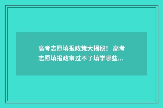 高考志愿填报政策大揭秘！ 高考志愿填报政审过不了填学哪些专业
