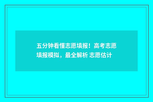五分钟看懂志愿填报！高考志愿填报模拟，最全解析 志愿估计