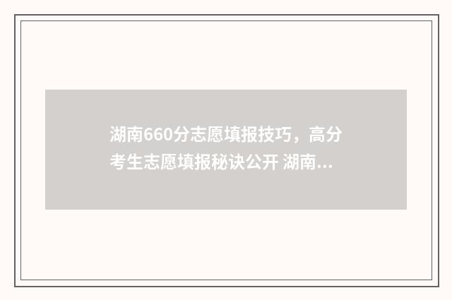 湖南660分志愿填报技巧，高分考生志愿填报秘诀公开 湖南理科660分排名