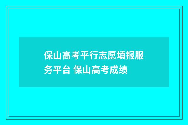 保山高考平行志愿填报服务平台 保山高考成绩