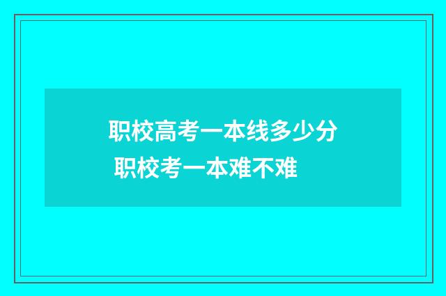 职校高考一本线多少分 职校考一本难不难