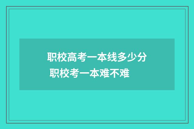 职校高考一本线多少分 职校考一本难不难