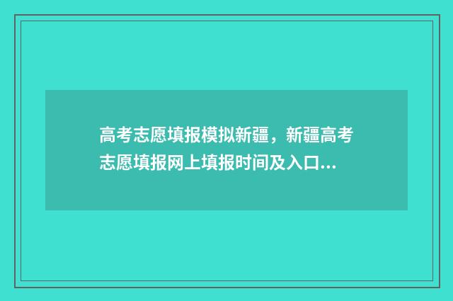 高考志愿填报模拟新疆，新疆高考志愿填报网上填报时间及入口 高考志愿填报模拟表