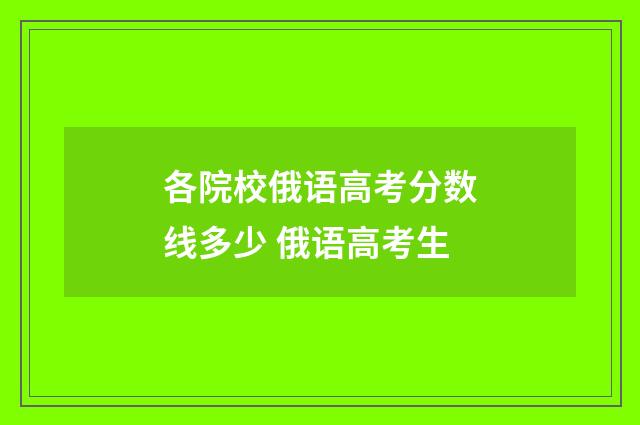 各院校俄语高考分数线多少 俄语高考生