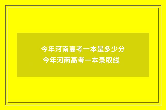 今年河南高考一本是多少分 今年河南高考一本录取线
