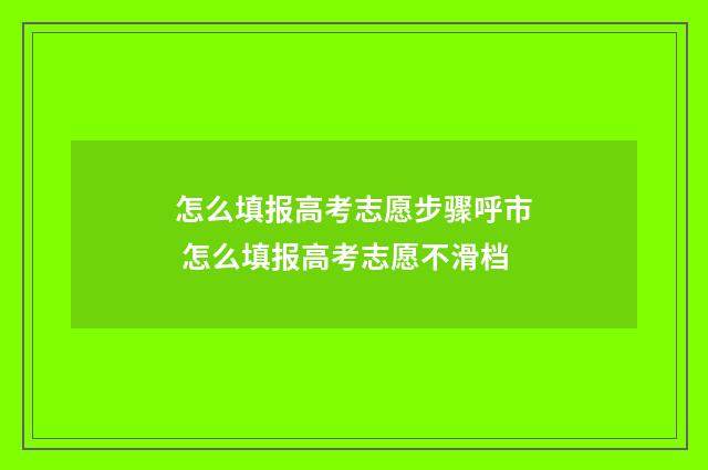 怎么填报高考志愿步骤呼市 怎么填报高考志愿不滑档