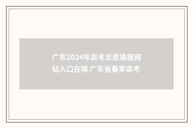 广东2024年高考志愿填报网站入口在哪 广东省春季高考
