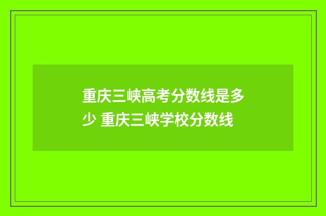 重庆三峡高考分数线是多少 重庆三峡学校分数线