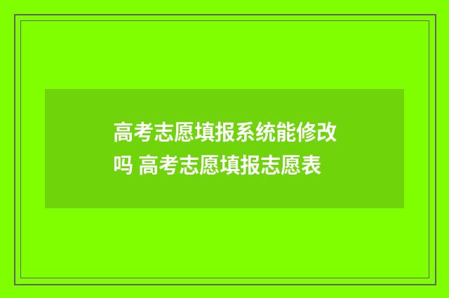 高考志愿填报系统能修改吗 高考志愿填报志愿表