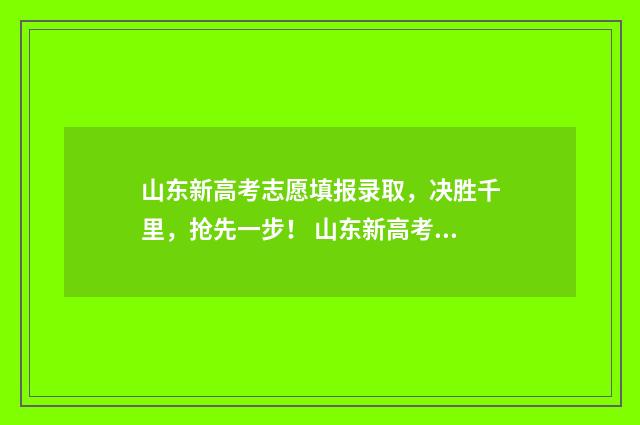 山东新高考志愿填报录取，决胜千里，抢先一步！ 山东新高考志愿填报规则