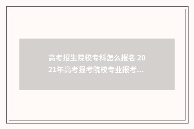 高考招生院校专科怎么报名 2021年高考报考院校专业报考指南