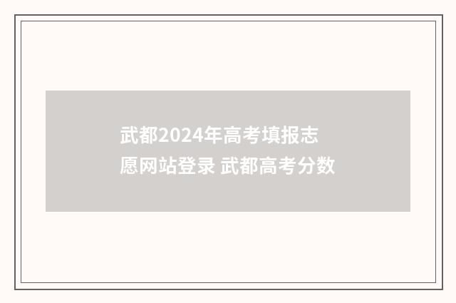 武都2024年高考填报志愿网站登录 武都高考分数