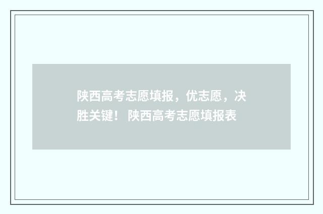 陕西高考志愿填报，优志愿，决胜关键！ 陕西高考志愿填报表