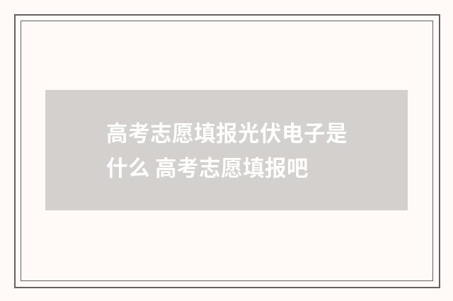 高考志愿填报光伏电子是什么 高考志愿填报吧