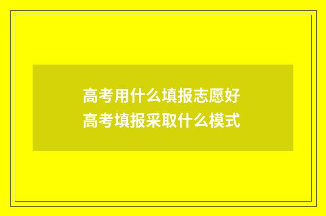 高考用什么填报志愿好 高考填报采取什么模式