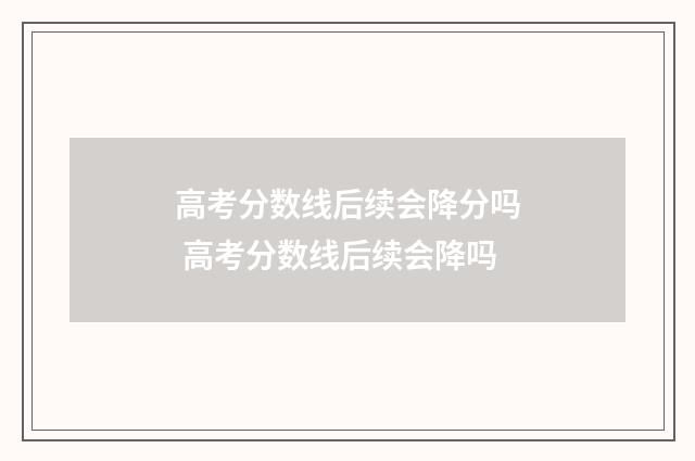 高考分数线后续会降分吗 高考分数线后续会降吗