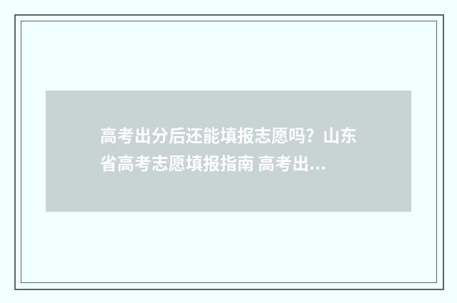 高考出分后还能填报志愿吗？山东省高考志愿填报指南 高考出分后还能报强基计划吗