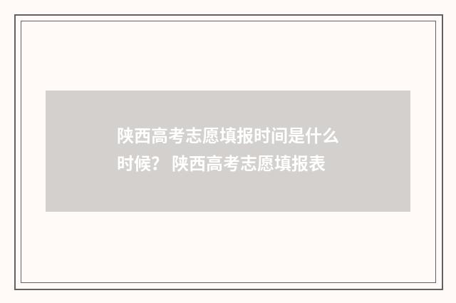 陕西高考志愿填报时间是什么时候？ 陕西高考志愿填报表
