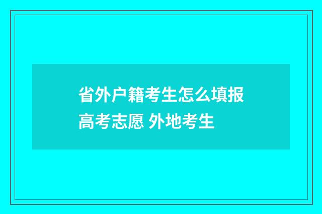 省外户籍考生怎么填报高考志愿 外地考生
